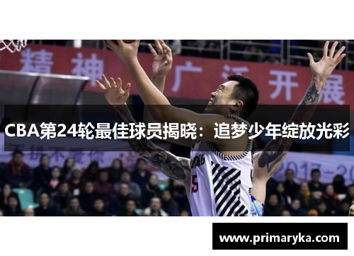 CBA第24轮最佳球员揭晓：追梦少年绽放光彩